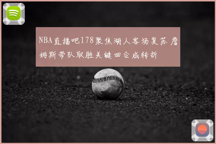NBA直播吧178聚焦湖人客场复苏 詹姆斯带队取胜关键回合成转折