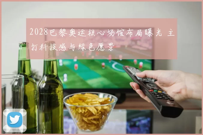 2028巴黎奥运核心场馆布局曝光 主打科技感与绿色愿景