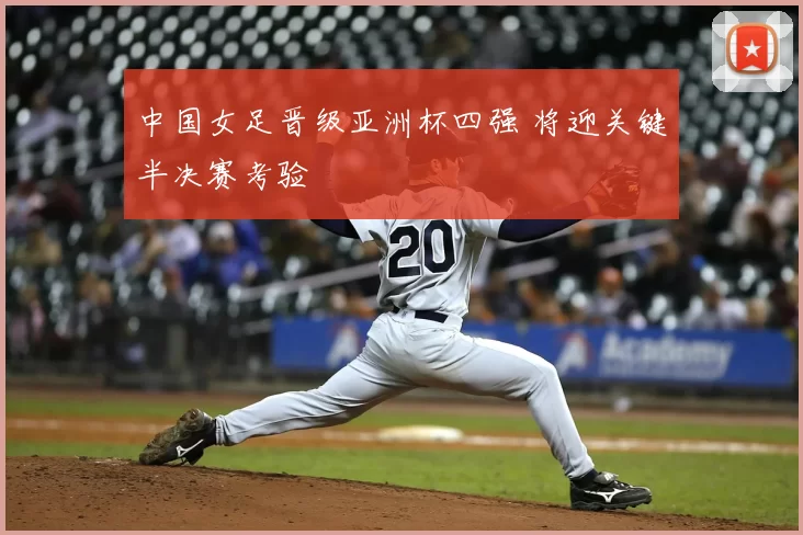 中国女足晋级亚洲杯四强 将迎关键半决赛考验