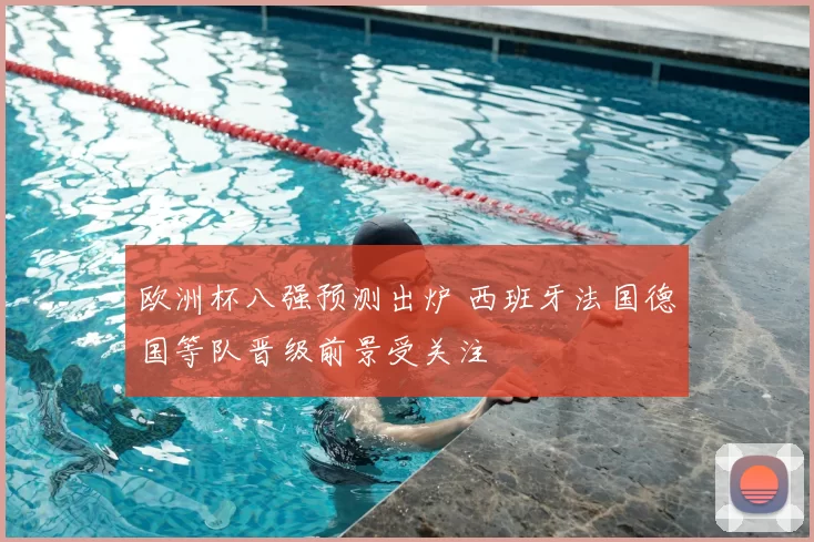 欧洲杯八强预测出炉 西班牙法国德国等队晋级前景受关注