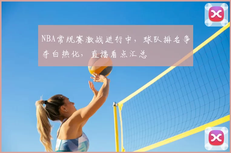 NBA常规赛激战进行中，球队排名争夺白热化，直播看点汇总