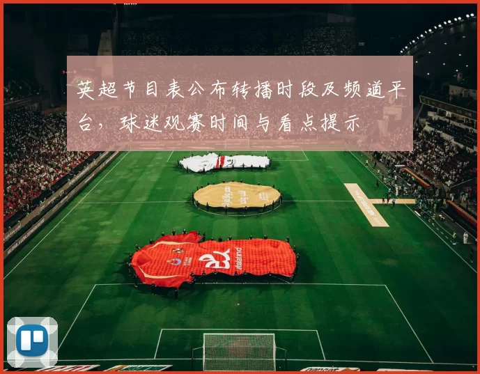 英超节目表公布转播时段及频道平台，球迷观赛时间与看点提示