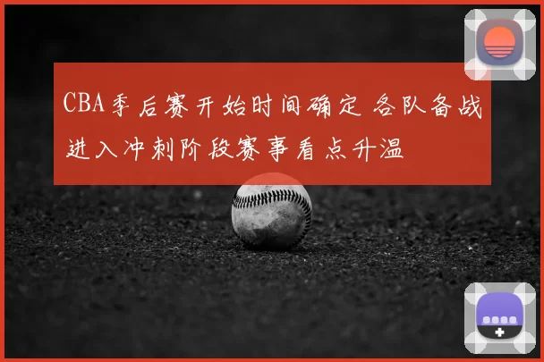 CBA季后赛开始时间确定 各队备战进入冲刺阶段赛事看点升温