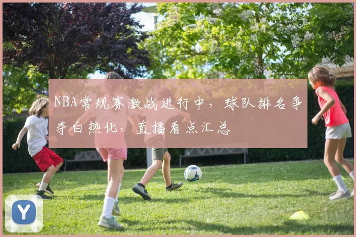 NBA常规赛激战进行中，球队排名争夺白热化，直播看点汇总