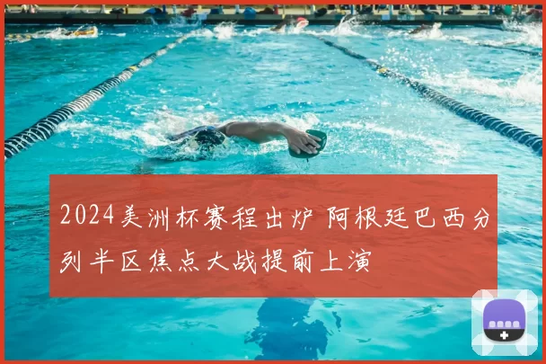 2024美洲杯赛程出炉 阿根廷巴西分列半区焦点大战提前上演