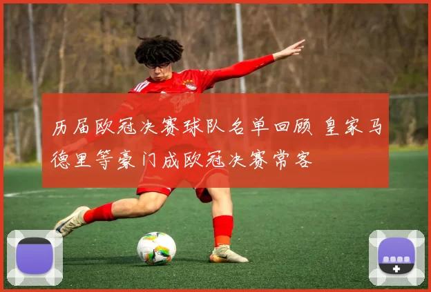 历届欧冠决赛球队名单回顾 皇家马德里等豪门成欧冠决赛常客