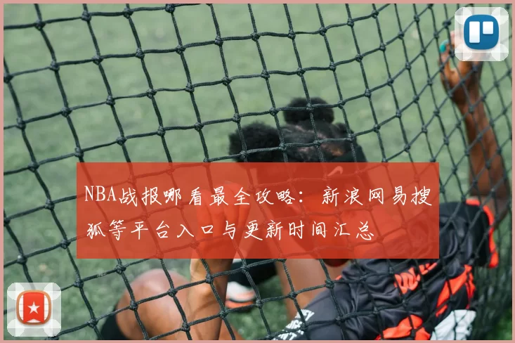 NBA战报哪看最全攻略：新浪网易搜狐等平台入口与更新时间汇总