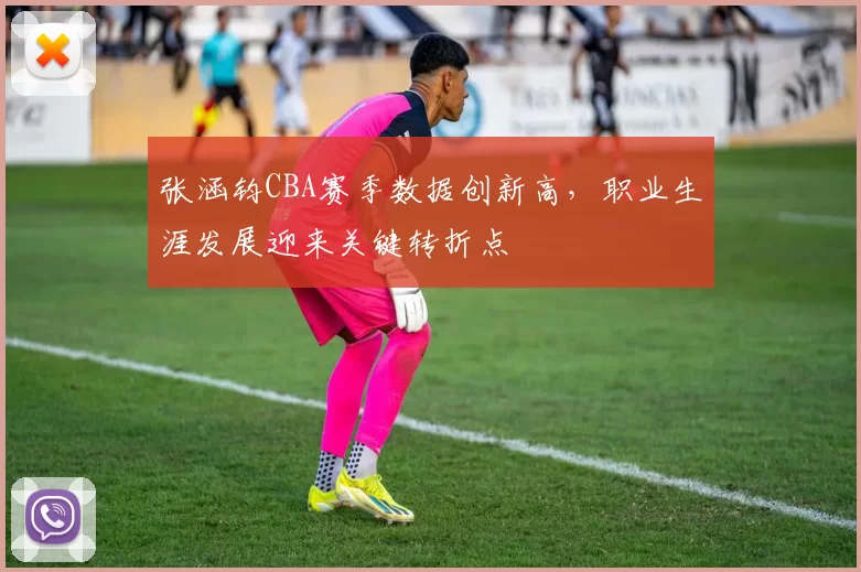 张涵钧CBA赛季数据创新高,职业生涯发展迎来关键转折点