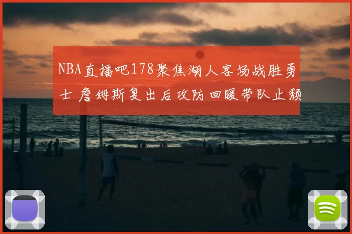 NBA直播吧178聚焦湖人客场战胜勇士 詹姆斯复出后攻防回暖带队止颓
