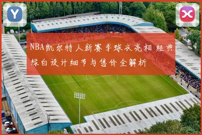 NBA凯尔特人新赛季球衣亮相 经典绿白设计细节与售价全解析