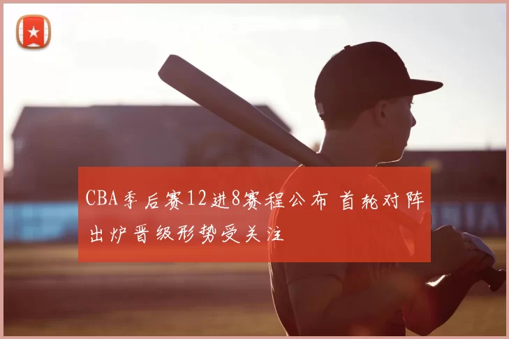 CBA季后赛12进8赛程公布 首轮对阵出炉晋级形势受关注
