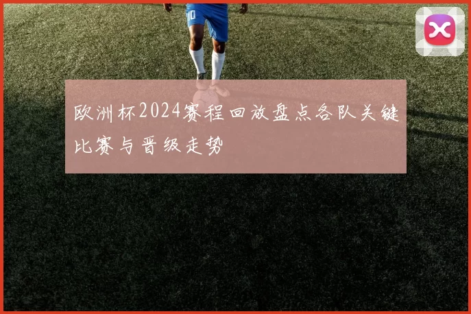 欧洲杯2024赛程回放盘点各队关键比赛与晋级走势
