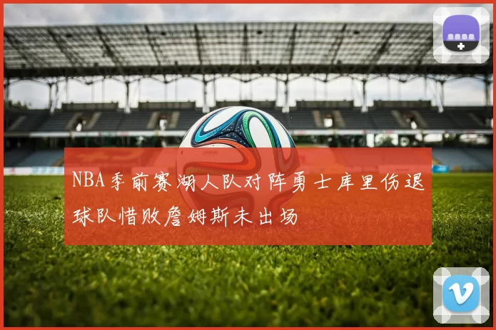 NBA季前赛湖人队对阵勇士库里伤退球队惜败詹姆斯未出场