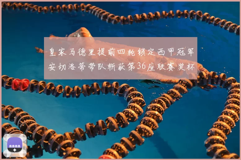 皇家马德里提前四轮锁定西甲冠军安切洛蒂带队斩获第36座联赛奖杯