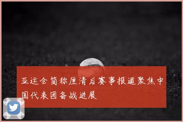 亚运会简称厘清后赛事报道聚焦中国代表团备战进展