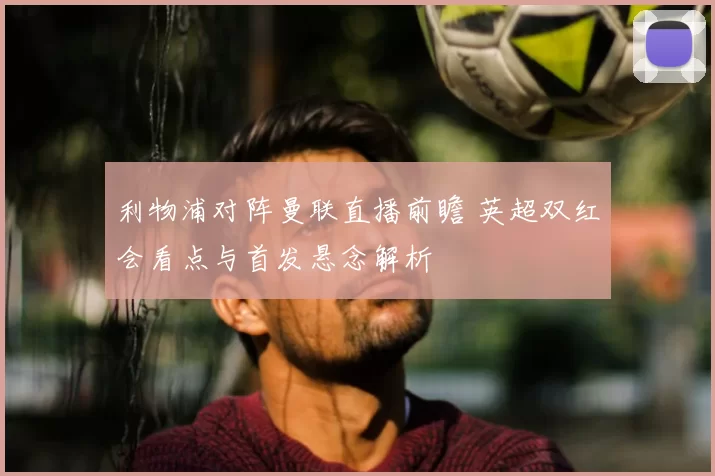 利物浦对阵曼联直播前瞻 英超双红会看点与首发悬念解析