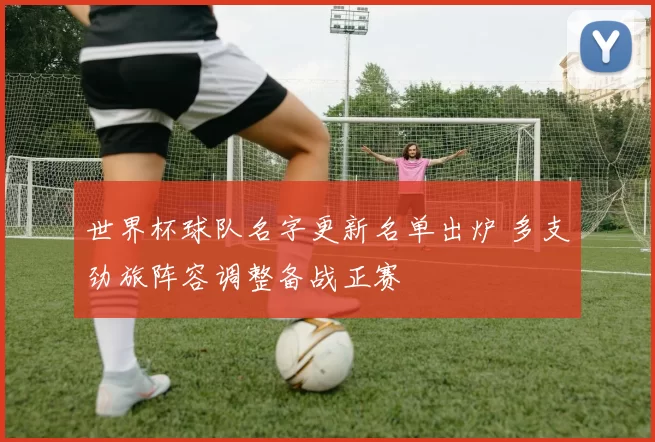 世界杯球队名字更新名单出炉 多支劲旅阵容调整备战正赛