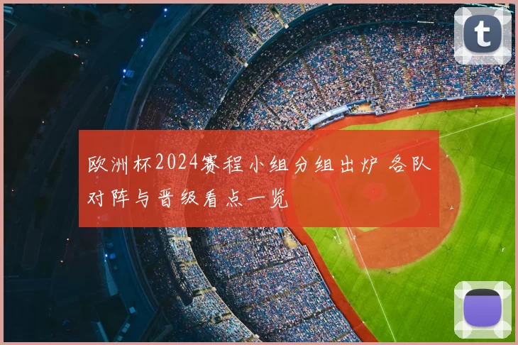 欧洲杯2024赛程小组分组出炉 各队对阵与晋级看点一览