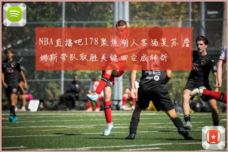 NBA直播吧178聚焦湖人客场复苏 詹姆斯带队取胜关键回合成转折