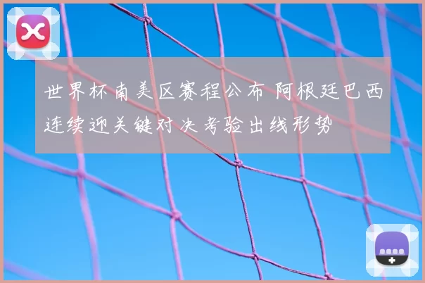 世界杯南美区赛程公布 阿根廷巴西连续迎关键对决考验出线形势