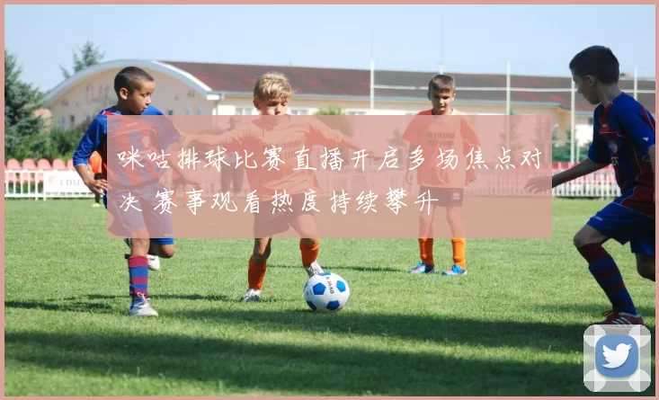 咪咕排球比赛直播开启多场焦点对决 赛事观看热度持续攀升