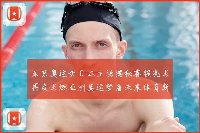 东京奥运会日本主场揭秘赛程亮点再度点燃亚洲奥运梦看未来体育新格局