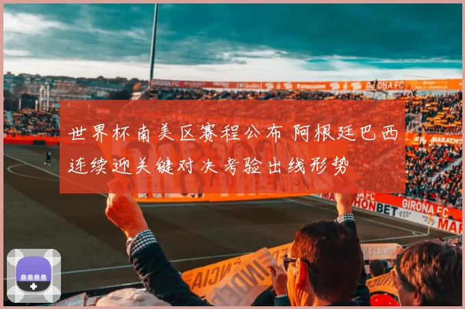 世界杯南美区赛程公布 阿根廷巴西连续迎关键对决考验出线形势