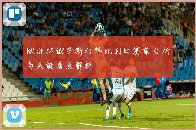 欧洲杯俄罗斯对阵比利时赛前分析与关键看点解析