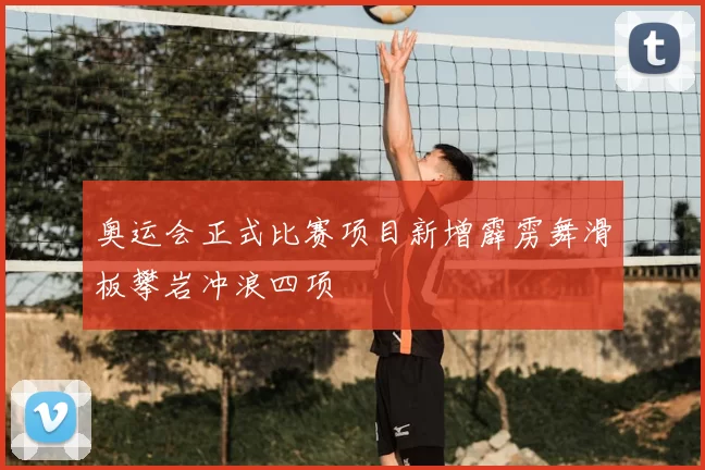 奥运会正式比赛项目新增霹雳舞滑板攀岩冲浪四项