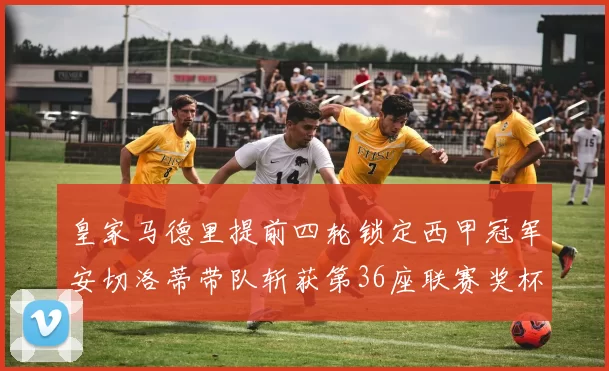 皇家马德里提前四轮锁定西甲冠军安切洛蒂带队斩获第36座联赛奖杯