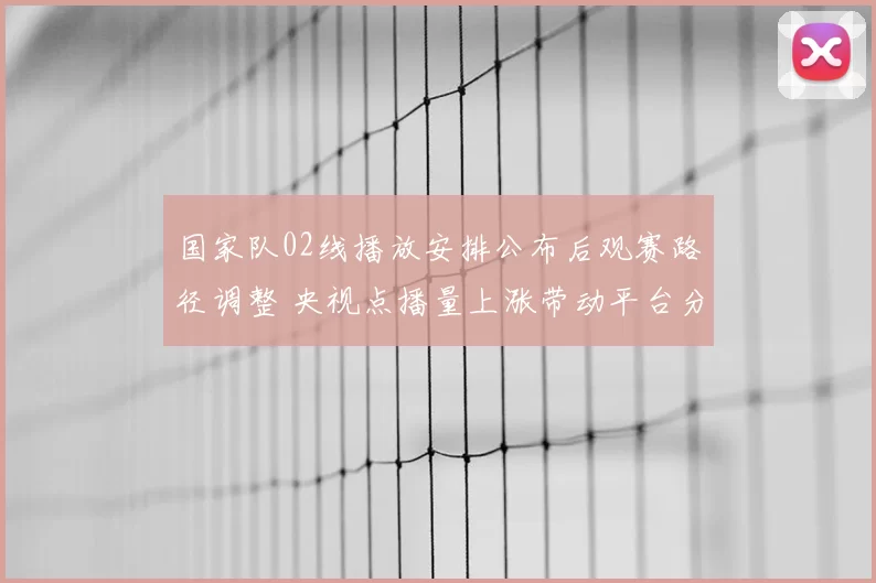 国家队02线播放安排公布后观赛路径调整 央视点播量上涨带动平台分流