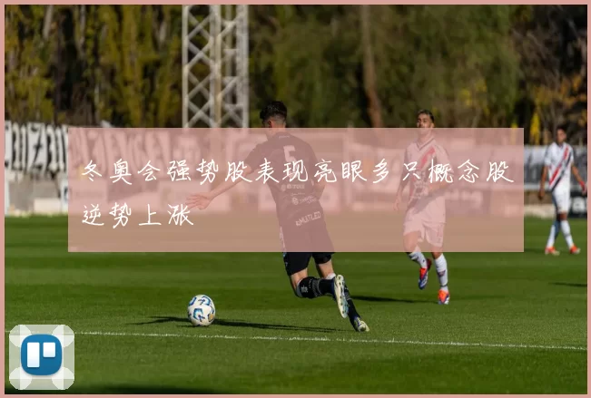 冬奥会强势股表现亮眼多只概念股逆势上涨