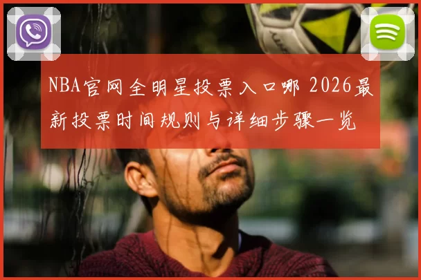 NBA官网全明星投票入口哪 2026最新投票时间规则与详细步骤一览