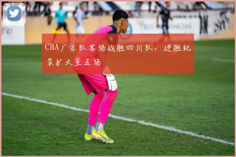 CBA广东队客场战胜四川队，连胜纪录扩大至五场