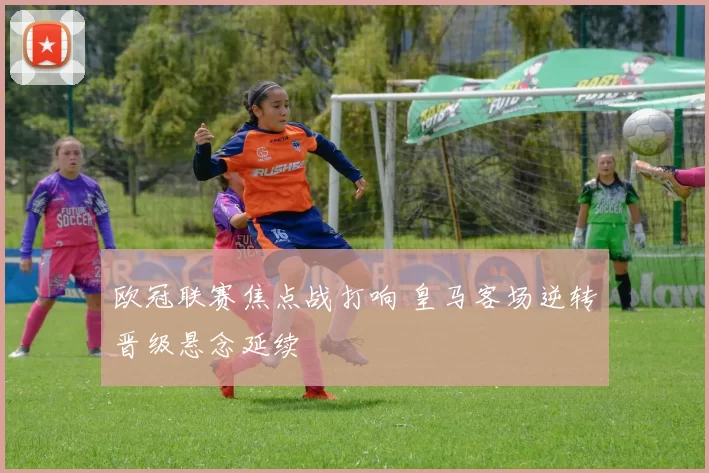 欧冠联赛焦点战打响 皇马客场逆转晋级悬念延续