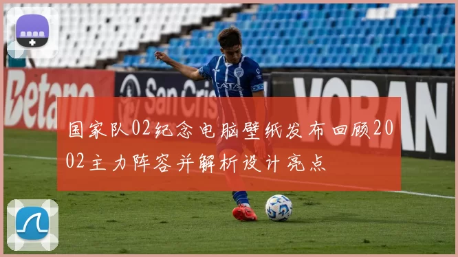 国家队02纪念电脑壁纸发布回顾2002主力阵容并解析设计亮点