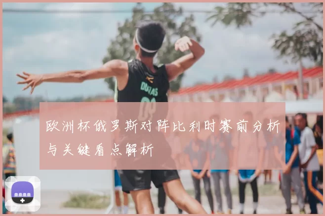 欧洲杯俄罗斯对阵比利时赛前分析与关键看点解析