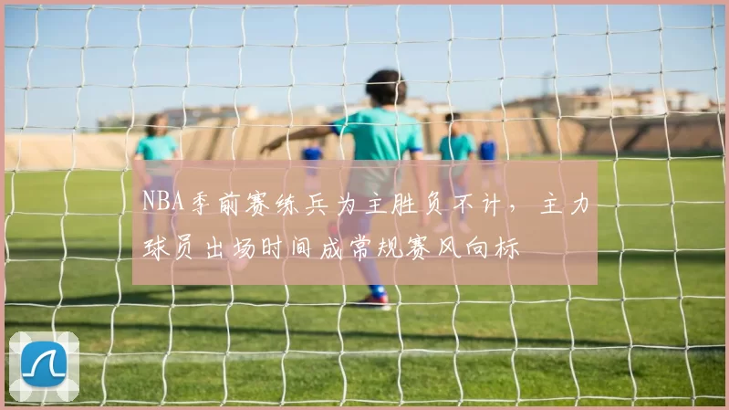 NBA季前赛练兵为主胜负不计，主力球员出场时间成常规赛风向标