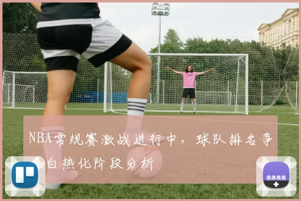 NBA常规赛激战进行中，球队排名争夺白热化阶段分析