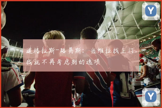 道格拉斯-路易斯：当维拉找上门，我就不再考虑别的选项