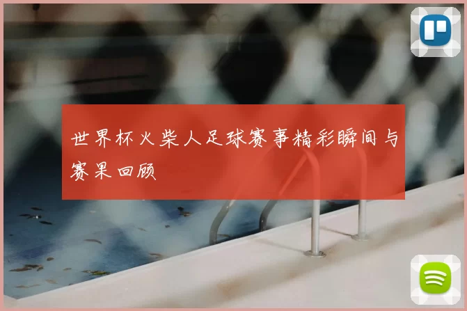 世界杯火柴人足球赛事精彩瞬间与赛果回顾