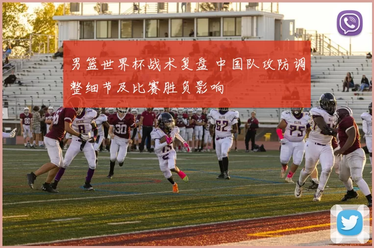 男篮世界杯战术复盘 中国队攻防调整细节及比赛胜负影响