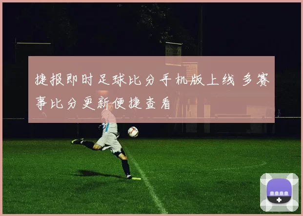 捷报即时足球比分手机版上线 多赛事比分更新便捷查看