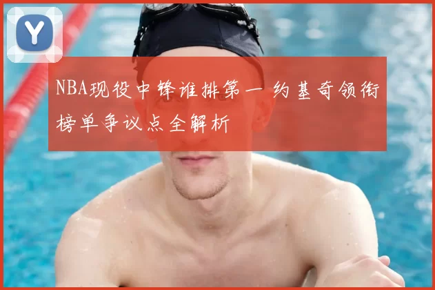 NBA现役中锋谁排第一 约基奇领衔榜单争议点全解析