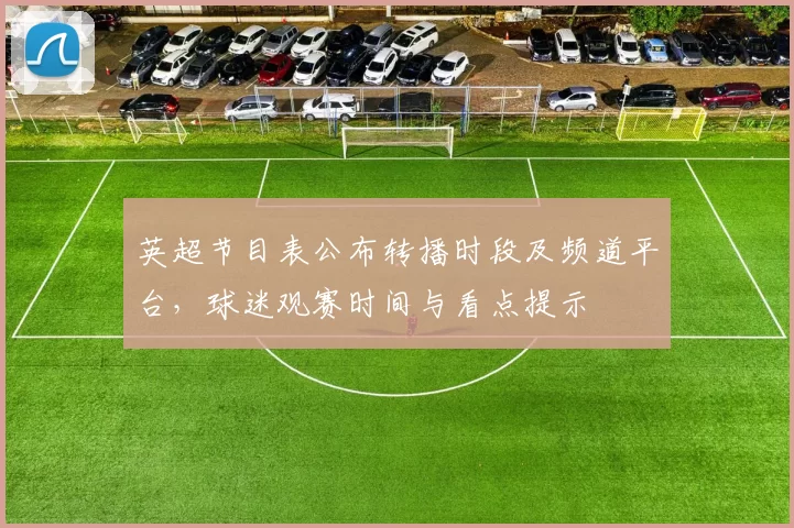 英超节目表公布转播时段及频道平台，球迷观赛时间与看点提示
