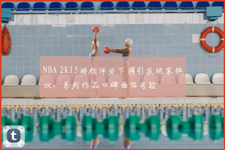 NBA 2K15游戏评分下调引发玩家热议,系列作品口碑面临考验