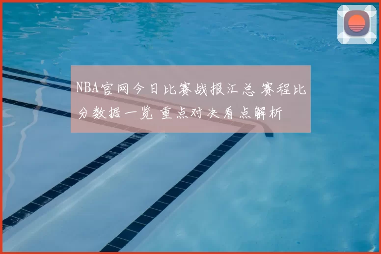 NBA官网今日比赛战报汇总 赛程比分数据一览 重点对决看点解析