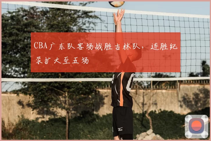CBA广东队客场战胜吉林队，连胜纪录扩大至五场