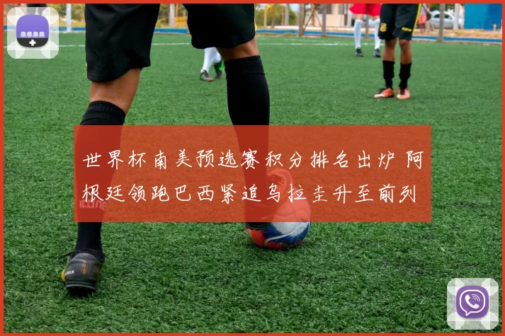 世界杯南美预选赛积分排名出炉 阿根廷领跑巴西紧追乌拉圭升至前列