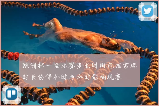 欧洲杯一场比赛多长时间包括常规时长伤停补时与加时影响观赛